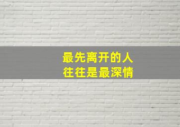 最先离开的人 往往是最深情